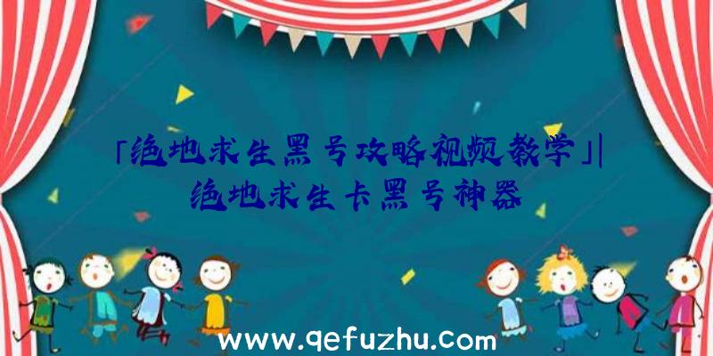 「绝地求生黑号攻略视频教学」|绝地求生卡黑号神器